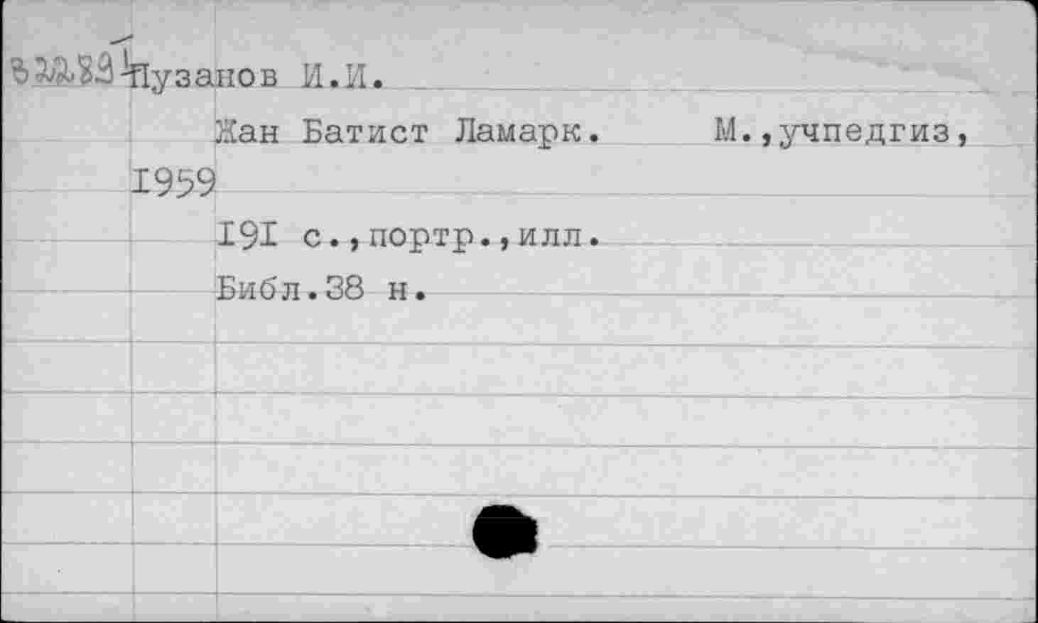 ﻿ЬЗ&ЗЗ ^1узанов И. И.
Жан Батист Ламарк.
1959
191 с.,портр.,илл.
Библ.38 н.
М.,учпедгиз,